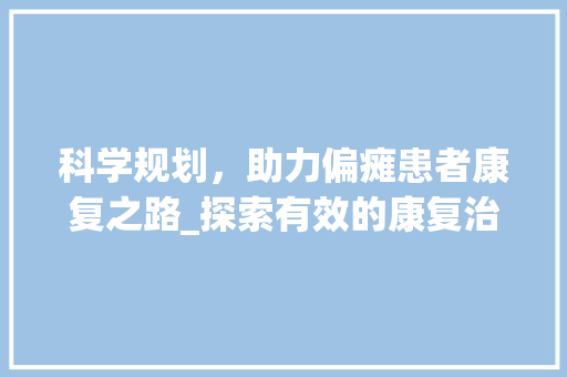 科学规划，助力偏瘫患者康复之路_探索有效的康复治疗计划