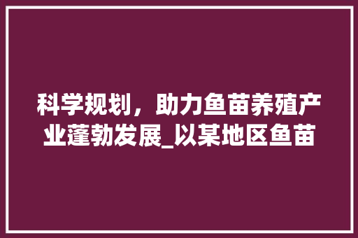 科学规划，助力鱼苗养殖产业蓬勃发展_以某地区鱼苗养殖计划书为例