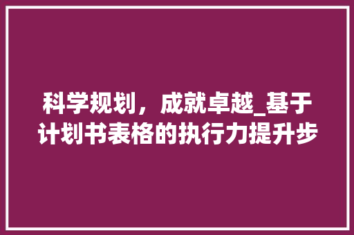 科学规划，成就卓越_基于计划书表格的执行力提升步骤