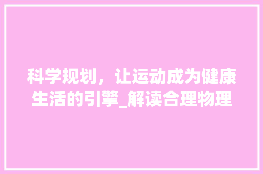 科学规划，让运动成为健康生活的引擎_解读合理物理活动计划