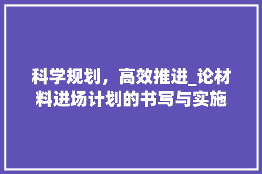 科学规划，高效推进_论材料进场计划的书写与实施