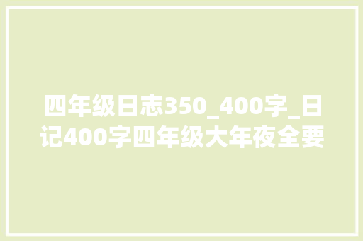 四年级日志350_400字_日记400字四年级大年夜全要真实日记400字旁边五年级精选6篇 论文范文