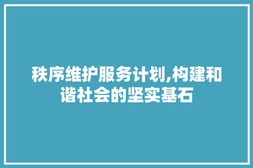 秩序维护服务计划,构建和谐社会的坚实基石 职场范文