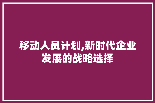 移动人员计划,新时代企业发展的战略选择