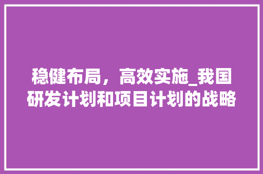 稳健布局，高效实施_我国研发计划和项目计划的战略解读