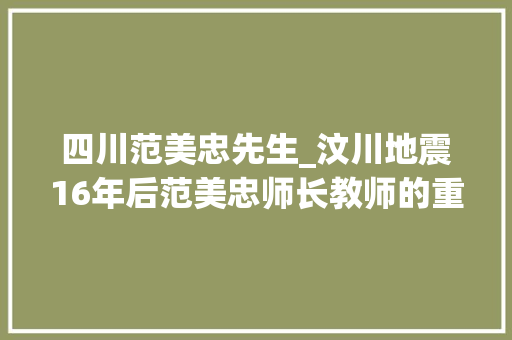 四川范美忠先生_汶川地震16年后范美忠师长教师的重拾人生之路