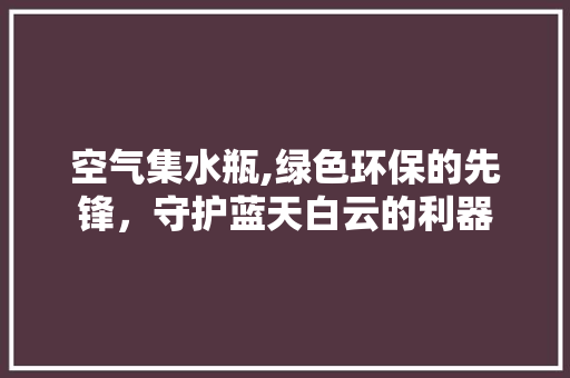 空气集水瓶,绿色环保的先锋，守护蓝天白云的利器