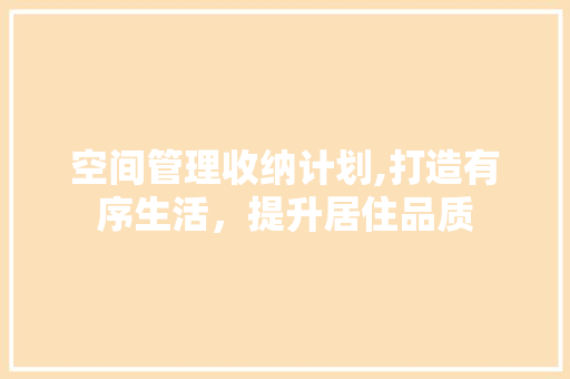 空间管理收纳计划,打造有序生活，提升居住品质