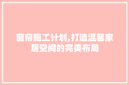 窗帘施工计划,打造温馨家居空间的完美布局