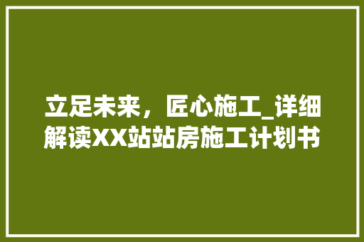 立足未来，匠心施工_详细解读XX站站房施工计划书