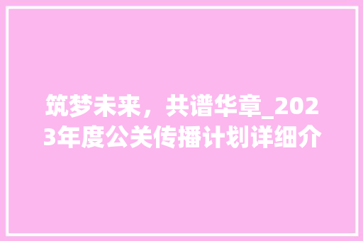 筑梦未来，共谱华章_2023年度公关传播计划详细介绍