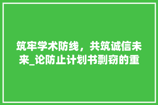 筑牢学术防线，共筑诚信未来_论防止计划书剽窃的重要性与措施