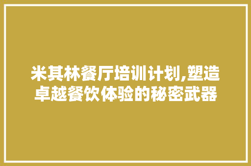 米其林餐厅培训计划,塑造卓越餐饮体验的秘密武器