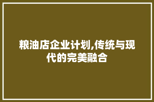 粮油店企业计划,传统与现代的完美融合