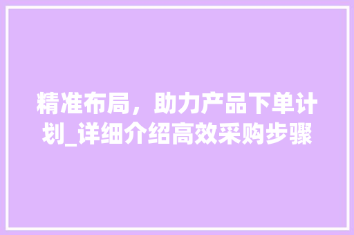 精准布局，助力产品下单计划_详细介绍高效采购步骤