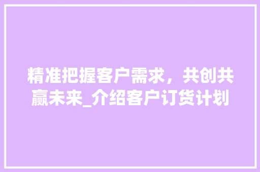 精准把握客户需求，共创共赢未来_介绍客户订货计划