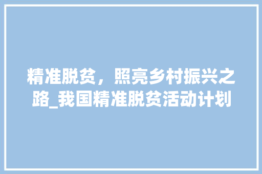 精准脱贫，照亮乡村振兴之路_我国精准脱贫活动计划详细介绍