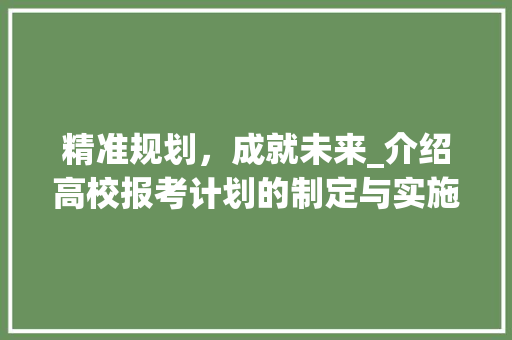 精准规划，成就未来_介绍高校报考计划的制定与实施