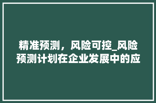 精准预测，风险可控_风险预测计划在企业发展中的应用