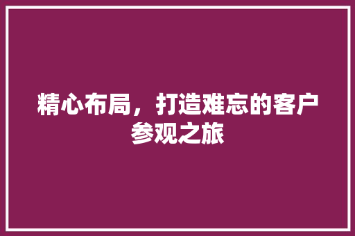 精心布局，打造难忘的客户参观之旅