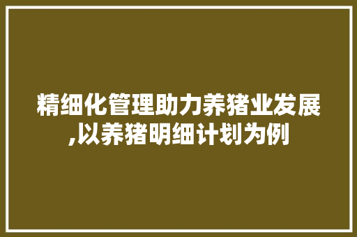 精细化管理助力养猪业发展,以养猪明细计划为例