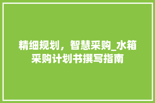 精细规划，智慧采购_水箱采购计划书撰写指南 报告范文