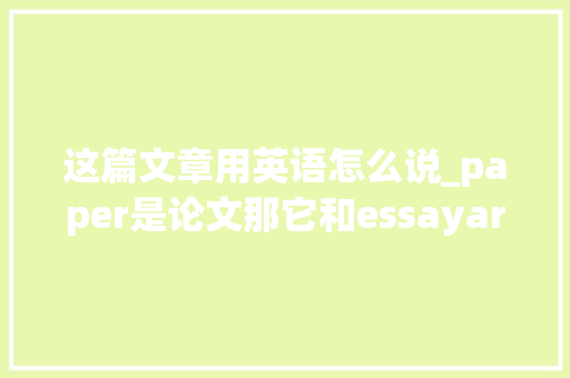 这篇文章用英语怎么说_paper是论文那它和essayarticledissertation有什么差异 商务邮件范文