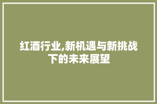 红酒行业,新机遇与新挑战下的未来展望