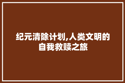 纪元清除计划,人类文明的自我救赎之旅