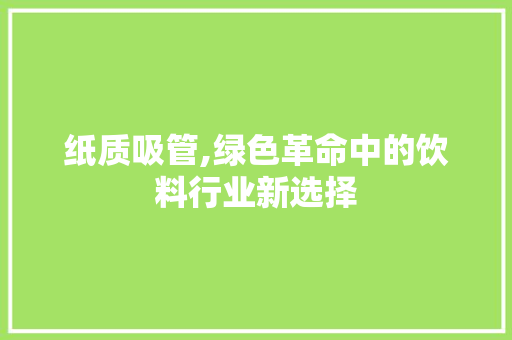 纸质吸管,绿色革命中的饮料行业新选择