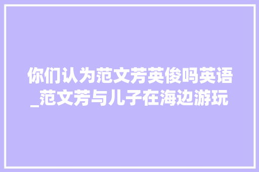 你们认为范文芳英俊吗英语_范文芳与儿子在海边游玩小油滑趴在水中玩耍未见其丈夫李铭顺