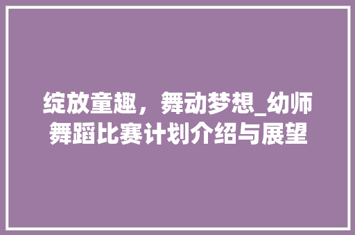 绽放童趣，舞动梦想_幼师舞蹈比赛计划介绍与展望