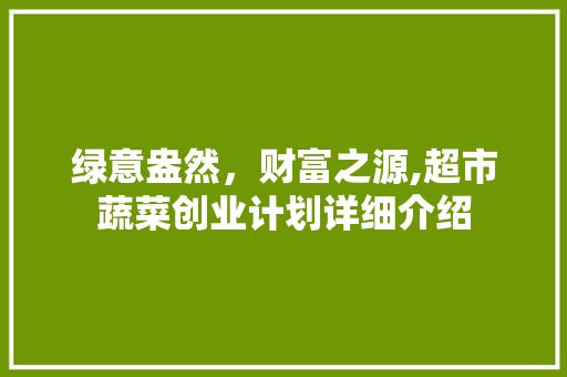 绿意盎然，财富之源,超市蔬菜创业计划详细介绍 演讲稿范文