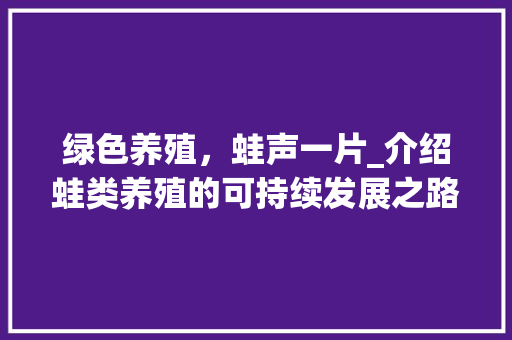 绿色养殖，蛙声一片_介绍蛙类养殖的可持续发展之路