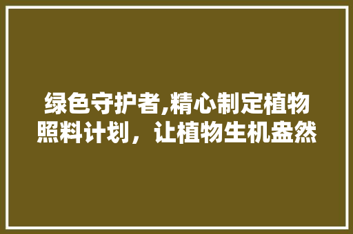 绿色守护者,精心制定植物照料计划，让植物生机盎然