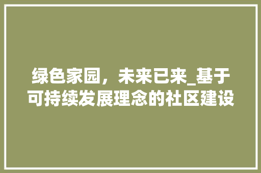 绿色家园，未来已来_基于可持续发展理念的社区建设项目计划书