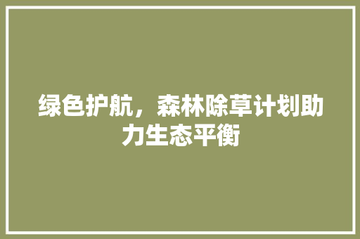 绿色护航，森林除草计划助力生态平衡