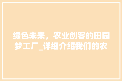 绿色未来，农业创客的田园梦工厂_详细介绍我们的农业创业计划书未来规划