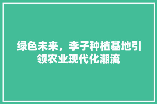 绿色未来，李子种植基地引领农业现代化潮流