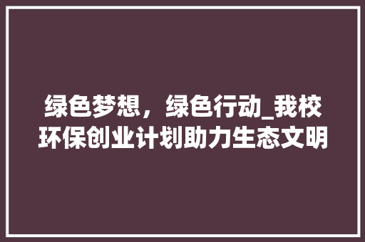 绿色梦想，绿色行动_我校环保创业计划助力生态文明建设