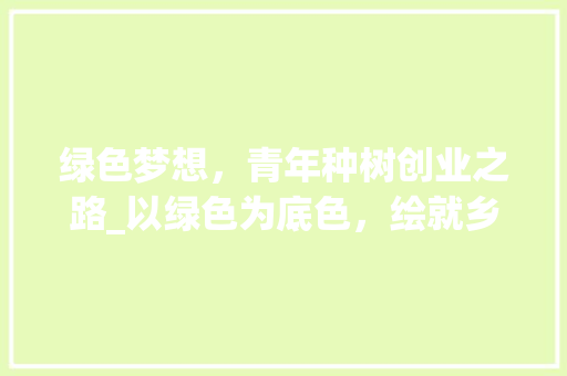 绿色梦想，青年种树创业之路_以绿色为底色，绘就乡村振兴新画卷 报告范文