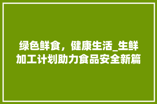 绿色鲜食，健康生活_生鲜加工计划助力食品安全新篇章