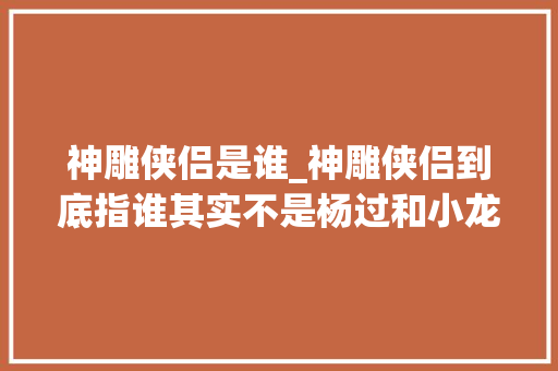 神雕侠侣是谁_神雕侠侣到底指谁其实不是杨过和小龙女而是其余两小我