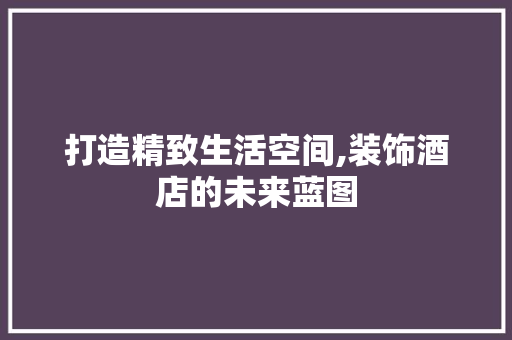 打造精致生活空间,装饰酒店的未来蓝图