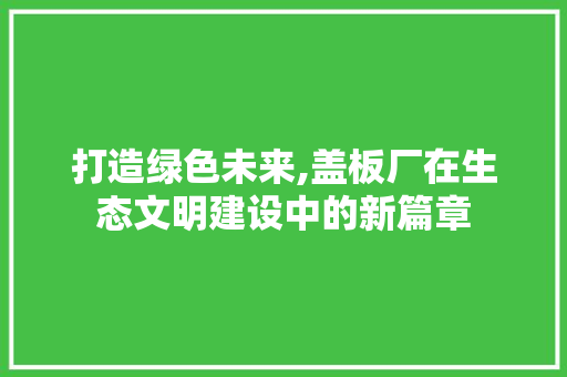 打造绿色未来,盖板厂在生态文明建设中的新篇章