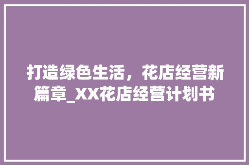 打造绿色生活，花店经营新篇章_XX花店经营计划书