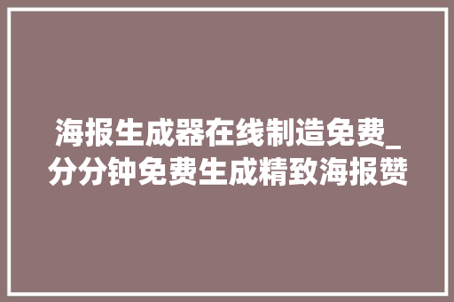 海报生成器在线制造免费_分分钟免费生成精致海报赞爆这10个网站