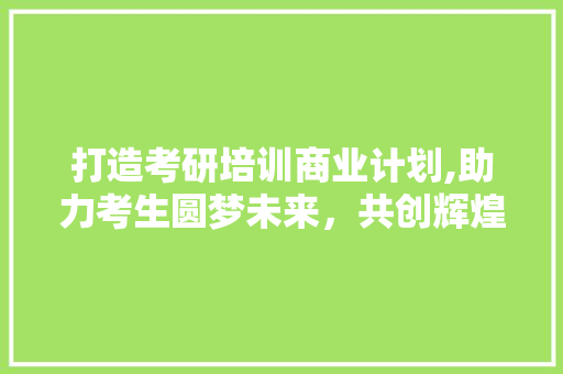 打造考研培训商业计划,助力考生圆梦未来，共创辉煌事业