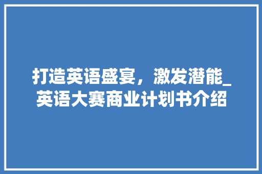 打造英语盛宴，激发潜能_英语大赛商业计划书介绍