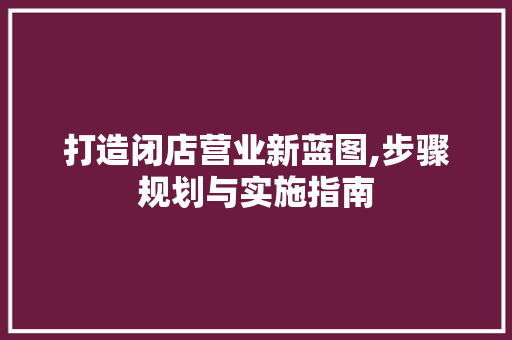 打造闭店营业新蓝图,步骤规划与实施指南